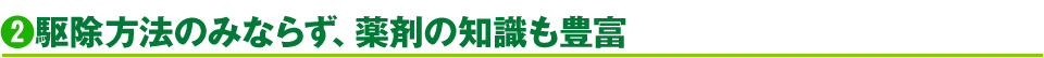 2.駆除方法のみならず、薬剤の知識も豊富