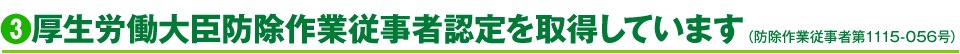 3.厚生労働大臣防除作業従事者認定を取得しています（防除作業従事者第1115-056号）