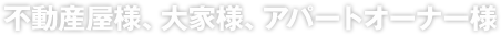 不動産屋様、大家様、アパートオーナー様