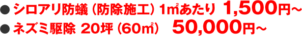 ● シロアリ防蟻（防除施工）1㎡あたり 1,500円～　● ネズミ駆除 20坪（60㎡） 50,000円～