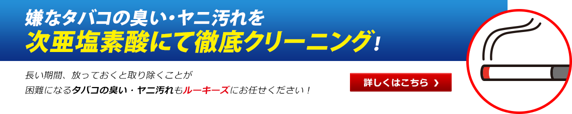 嫌なタバコの臭い・ヤニ汚れを次亜塩素酸にて徹底クリーニング！長い期間、放っておくと取り除くことが困難になるタバコの臭い・ヤニ汚れもルーキーズにお任せください！ 詳しくはこちら！