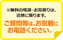 ※無料の現調・お見積りは、近隣に限ります。ご質問等は、お気軽にお電話ください。