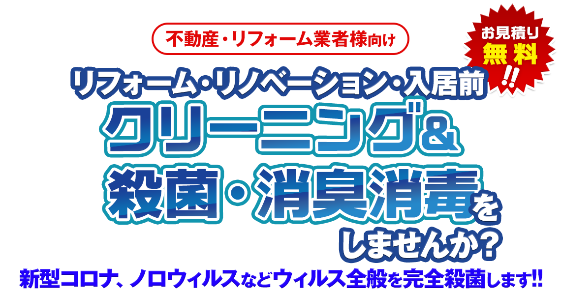 不動産・リフォーム業者様向け お見積り無料!! リフォーム・リノベーション・入居前クリーニング&殺菌・消臭消毒をしませんか？新型コロナ、ノロウィルスなどウィルス全般を完全殺菌します!!